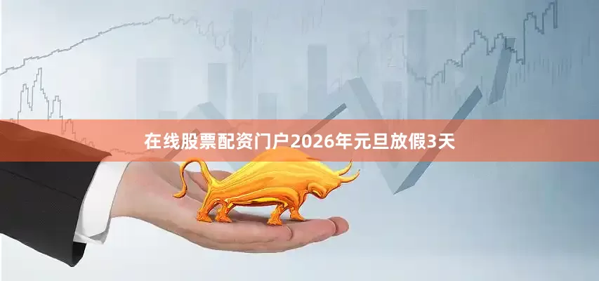 在线股票配资门户2026年元旦放假3天