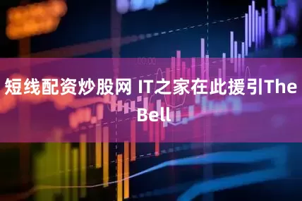 短线配资炒股网　　 IT之家在此援引The Bell