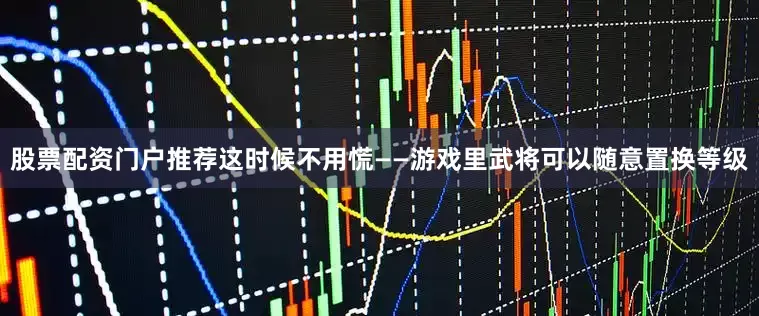 股票配资门户推荐这时候不用慌——游戏里武将可以随意置换等级